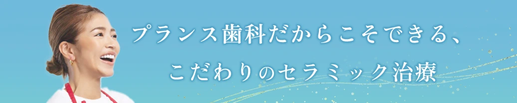 プランス歯科だからこそできる、
こだわりのセラミック治療