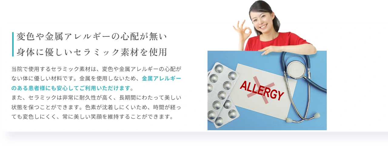 変色や金属アレルギーの心配が無い
身体に優しいセラミック素材を使用