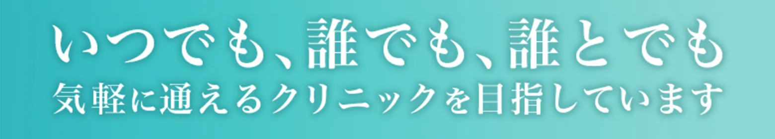 いつでも、誰でも、誰とでも 気軽に通えるクリニックを目指しています